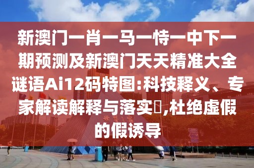 新澳門一肖一馬一恃一中下一期預測及新澳門天天精準大全謎語Ai12碼特圖:科技釋義、專家解讀解釋與落實?,杜絕虛假的假誘導