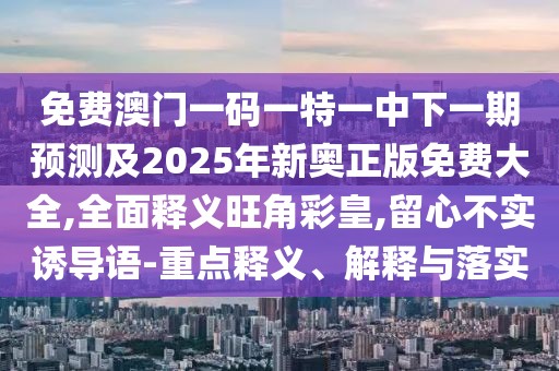 免費(fèi)澳門(mén)一碼一特一中下一期預(yù)測(cè)及2025年新奧正版免費(fèi)大全,全面釋義旺角彩皇,留心不實(shí)誘導(dǎo)語(yǔ)-重點(diǎn)釋義、解釋與落實(shí)