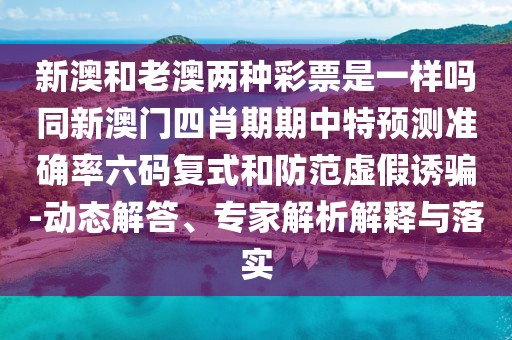 新澳和老澳兩種彩票是一樣嗎同新澳門四肖期期中特預(yù)測準(zhǔn)確率六碼復(fù)式和防范虛假誘騙-動態(tài)解答、專家解析解釋與落實