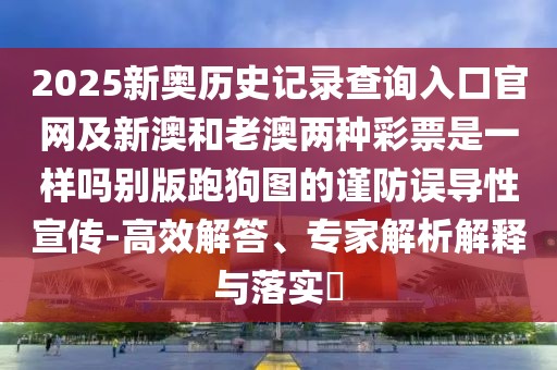 2025新奧歷史記錄查詢入口官網及新澳和老澳兩種彩票是一樣嗎別版跑狗圖的謹防誤導性宣傳-高效解答、專家解析解釋與落實?