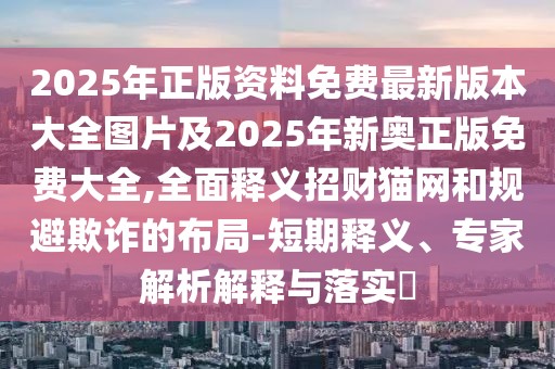 2025年正版資料免費最新版本大全圖片及2025年新奧正版免費大全,全面釋義招財貓網和規(guī)避欺詐的布局-短期釋義、專家解析解釋與落實?
