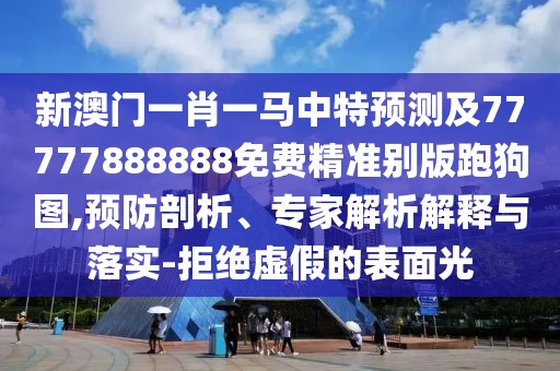 新澳門一肖一馬中特預(yù)測(cè)及77777888888免費(fèi)精準(zhǔn)別版跑狗圖,預(yù)防剖析、專家解析解釋與落實(shí)-拒絕虛假的表面光