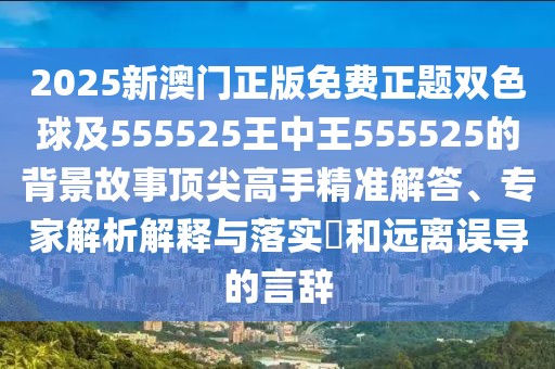 2025新澳門(mén)正版免費(fèi)正題雙色球及555525王中王555525的背景故事頂尖高手精準(zhǔn)解答、專(zhuān)家解析解釋與落實(shí)?和遠(yuǎn)離誤導(dǎo)的言辭