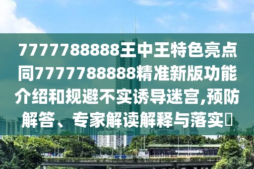 7777788888王中王特色亮點(diǎn)同7777788888精準(zhǔn)新版功能介紹和規(guī)避不實(shí)誘導(dǎo)迷宮,預(yù)防解答、專家解讀解釋與落實(shí)?