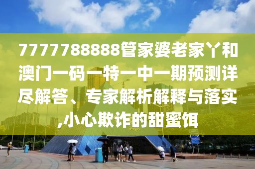 7777788888管家婆老家丫和澳門一碼一特一中一期預(yù)測(cè)詳盡解答、專家解析解釋與落實(shí),小心欺詐的甜蜜餌