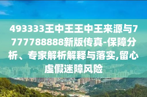 493333王中王王中王來(lái)源與7777788888新版?zhèn)髡?保障分析、專(zhuān)家解析解釋與落實(shí),留心虛假迷障風(fēng)險(xiǎn)