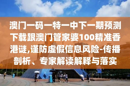 澳門一碼一特一中下一期預(yù)測下載跟澳門管家婆100精準香港謎,謹防虛假信息風險-傳播剖析、專家解讀解釋與落實