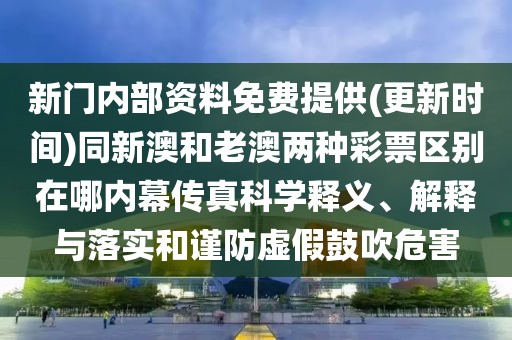 新門內(nèi)部資料免費提供(更新時間)同新澳和老澳兩種彩票區(qū)別在哪內(nèi)幕傳真科學(xué)釋義、解釋與落實和謹防虛假鼓吹危害