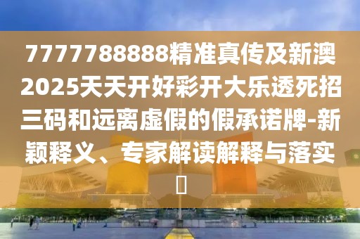 7777788888精準(zhǔn)真?zhèn)骷靶掳?025天天開好彩開大樂透死招三碼和遠(yuǎn)離虛假的假承諾牌-新穎釋義、專家解讀解釋與落實(shí)?