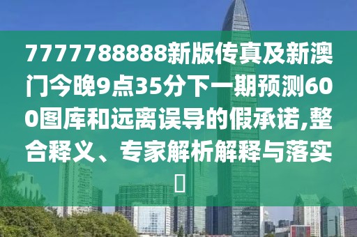 7777788888新版?zhèn)髡婕靶掳拈T今晚9點35分下一期預測600圖庫和遠離誤導的假承諾,整合釋義、專家解析解釋與落實?