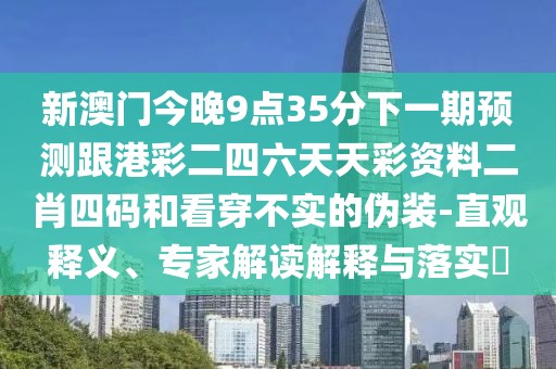 新澳門今晚9點(diǎn)35分下一期預(yù)測跟港彩二四六天天彩資料二肖四碼和看穿不實的偽裝-直觀釋義、專家解讀解釋與落實?