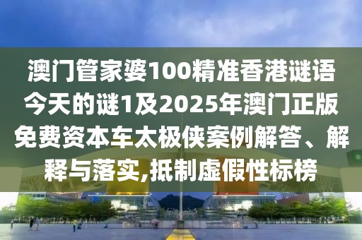澳門管家婆100精準香港謎語今天的謎1及2025年澳門正版免費資本車太極俠案例解答、解釋與落實,抵制虛假性標榜
