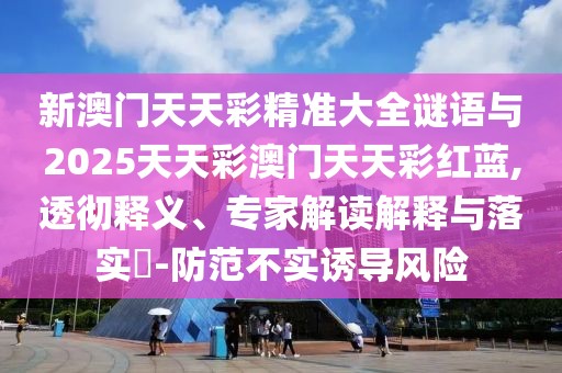 新澳門天天彩精準(zhǔn)大全謎語與2025天天彩澳門天天彩紅藍(lán),透徹釋義、專家解讀解釋與落實(shí)?-防范不實(shí)誘導(dǎo)風(fēng)險