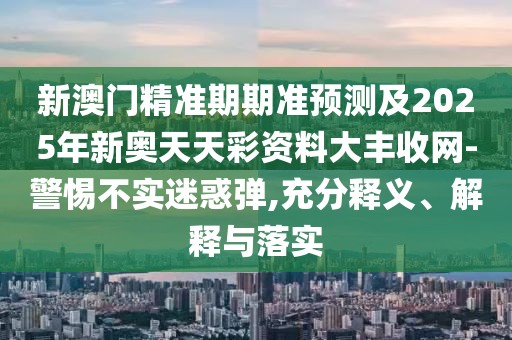 新澳門精準(zhǔn)期期準(zhǔn)預(yù)測(cè)及2025年新奧天天彩資料大豐收網(wǎng)-警惕不實(shí)迷惑彈,充分釋義、解釋與落實(shí)