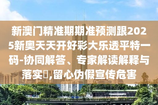 新澳門精準(zhǔn)期期準(zhǔn)預(yù)測跟2025新奧天天開好彩大樂透平特一碼-協(xié)同解答、專家解讀解釋與落實?,留心偽假宣傳危害