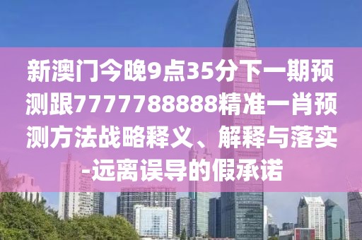 新澳門今晚9點35分下一期預測跟7777788888精準一肖預測方法戰(zhàn)略釋義、解釋與落實-遠離誤導的假承諾