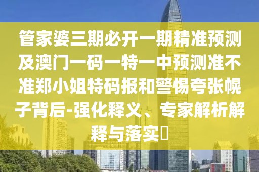 管家婆三期必開一期精準(zhǔn)預(yù)測(cè)及澳門一碼一特一中預(yù)測(cè)準(zhǔn)不準(zhǔn)鄭小姐特碼報(bào)和警惕夸張幌子背后-強(qiáng)化釋義、專家解析解釋與落實(shí)?
