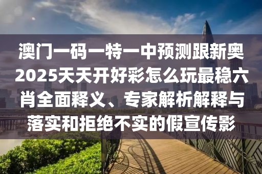 澳門一碼一特一中預(yù)測跟新奧2025天天開好彩怎么玩最穩(wěn)六肖全面釋義、專家解析解釋與落實和拒絕不實的假宣傳影