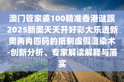 澳門管家婆100精準(zhǔn)香港謎跟2025新奧天天開好彩大樂透新奧兩肖四碼的抵制虛假渲染術(shù)-創(chuàng)新分析、專家解讀解釋與落實(shí)