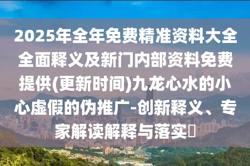 2025年全年免費(fèi)精準(zhǔn)資料大全全面釋義及新門內(nèi)部資料免費(fèi)提供(更新時(shí)間)九龍心水的小心虛假的偽推廣-創(chuàng)新釋義、專家解讀解釋與落實(shí)?