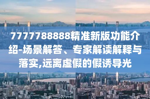 7777788888精準(zhǔn)新版功能介紹-場(chǎng)景解答、專家解讀解釋與落實(shí),遠(yuǎn)離虛假的假誘導(dǎo)光