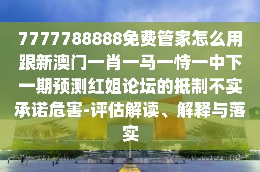7777788888免費管家怎么用跟新澳門一肖一馬一恃一中下一期預(yù)測紅姐論壇的抵制不實承諾危害-評估解讀、解釋與落實
