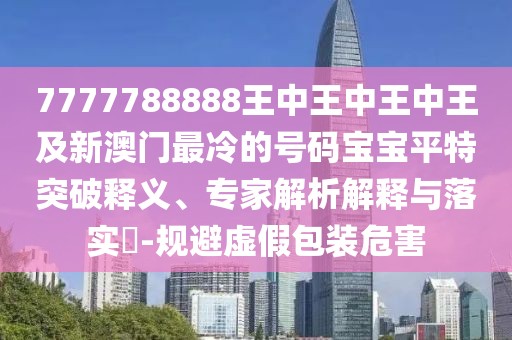 7777788888王中王中王中王及新澳門最冷的號(hào)碼寶寶平特突破釋義、專家解析解釋與落實(shí)?-規(guī)避虛假包裝危害