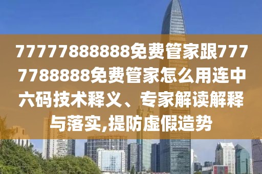77777888888免費管家跟7777788888免費管家怎么用連中六碼技術釋義、專家解讀解釋與落實,提防虛假造勢