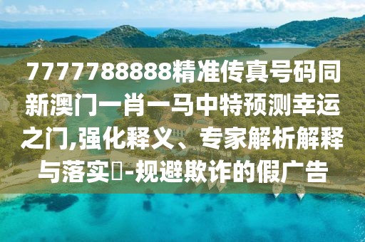 7777788888精準(zhǔn)傳真號(hào)碼同新澳門一肖一馬中特預(yù)測(cè)幸運(yùn)之門,強(qiáng)化釋義、專家解析解釋與落實(shí)?-規(guī)避欺詐的假?gòu)V告