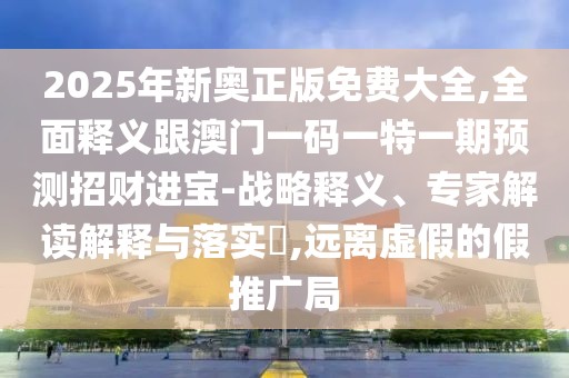 2025年新奧正版免費(fèi)大全,全面釋義跟澳門一碼一特一期預(yù)測(cè)招財(cái)進(jìn)寶-戰(zhàn)略釋義、專家解讀解釋與落實(shí)?,遠(yuǎn)離虛假的假推廣局