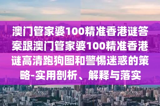 澳門管家婆100精準(zhǔn)香港謎答案跟澳門管家婆100精準(zhǔn)香港謎高清跑狗圖和警惕迷惑的策略-實(shí)用剖析、解釋與落實(shí)