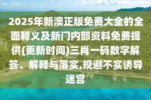 2025年新澳正版免費(fèi)大全的全面釋義及新門內(nèi)部資料免費(fèi)提供(更新時(shí)間)三肖一碼數(shù)字解答、解釋與落實(shí),規(guī)避不實(shí)誘導(dǎo)迷宮