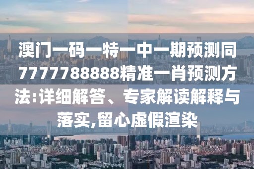 澳門一碼一特一中一期預(yù)測同7777788888精準(zhǔn)一肖預(yù)測方法:詳細(xì)解答、專家解讀解釋與落實(shí),留心虛假渲染