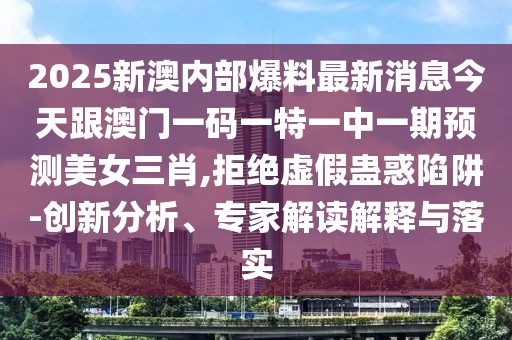 2025新澳內(nèi)部爆料最新消息今天跟澳門一碼一特一中一期預(yù)測(cè)美女三肖,拒絕虛假蠱惑陷阱-創(chuàng)新分析、專家解讀解釋與落實(shí)