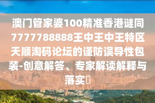 澳門(mén)管家婆100精準(zhǔn)香港謎同7777788888王中王中王特區(qū)天順淘碼論壇的謹(jǐn)防誤導(dǎo)性包裝-創(chuàng)意解答、專(zhuān)家解讀解釋與落實(shí)?