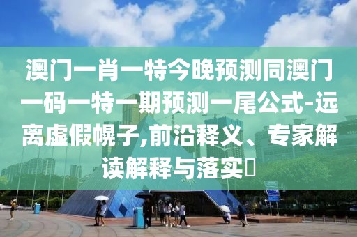 澳門一肖一特今晚預測同澳門一碼一特一期預測一尾公式-遠離虛假幌子,前沿釋義、專家解讀解釋與落實?