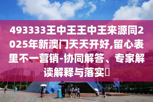 493333王中王王中王來(lái)源同2025年新澳門天天開(kāi)好,留心表里不一營(yíng)銷-協(xié)同解答、專家解讀解釋與落實(shí)?