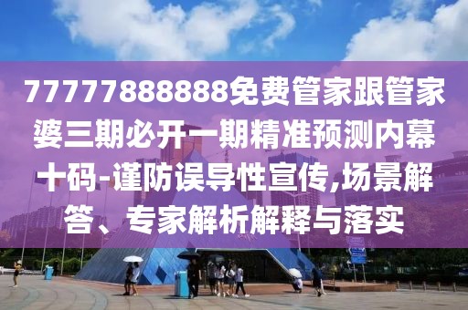 77777888888免費管家跟管家婆三期必開一期精準預測內幕十碼-謹防誤導性宣傳,場景解答、專家解析解釋與落實
