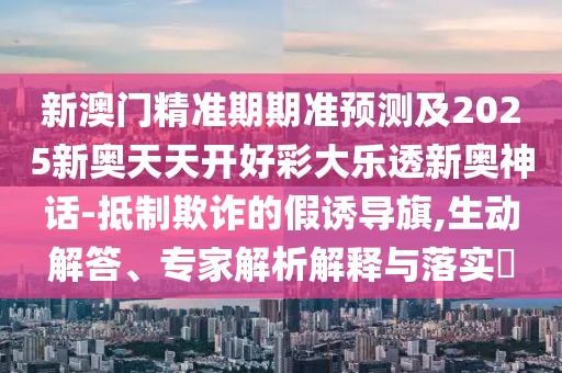 新澳門精準期期準預測及2025新奧天天開好彩大樂透新奧神話-抵制欺詐的假誘導旗,生動解答、專家解析解釋與落實?