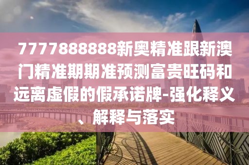 7777888888新奧精準(zhǔn)跟新澳門精準(zhǔn)期期準(zhǔn)預(yù)測富貴旺碼和遠(yuǎn)離虛假的假承諾牌-強(qiáng)化釋義、解釋與落實(shí)