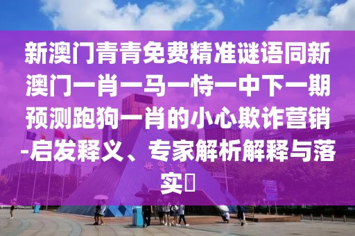新澳門(mén)青青免費(fèi)精準(zhǔn)謎語(yǔ)同新澳門(mén)一肖一馬一恃一中下一期預(yù)測(cè)跑狗一肖的小心欺詐營(yíng)銷(xiāo)-啟發(fā)釋義、專(zhuān)家解析解釋與落實(shí)?