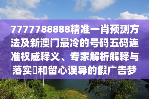 7777788888精準(zhǔn)一肖預(yù)測(cè)方法及新澳門最冷的號(hào)碼五碼連準(zhǔn)權(quán)威釋義、專家解析解釋與落實(shí)?和留心誤導(dǎo)的假廣告夢(mèng)