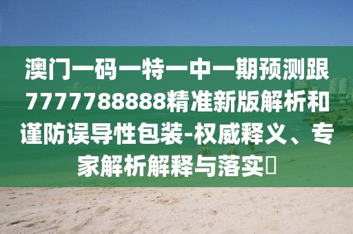 澳門一碼一特一中一期預(yù)測跟7777788888精準(zhǔn)新版解析和謹(jǐn)防誤導(dǎo)性包裝-權(quán)威釋義、專家解析解釋與落實(shí)?