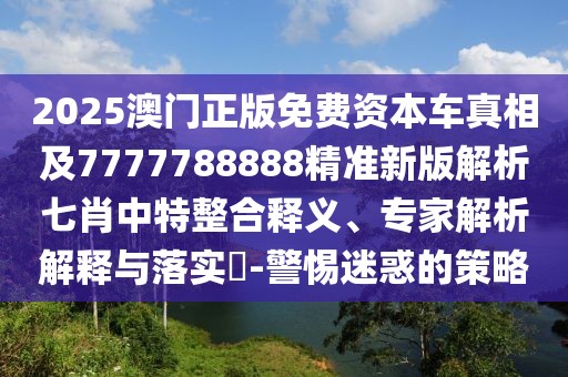2025澳門正版免費(fèi)資本車真相及7777788888精準(zhǔn)新版解析七肖中特整合釋義、專家解析解釋與落實(shí)?-警惕迷惑的策略