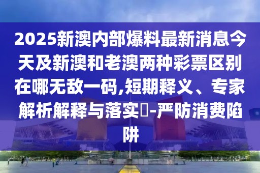 2025新澳內部爆料最新消息今天及新澳和老澳兩種彩票區(qū)別在哪無敵一碼,短期釋義、專家解析解釋與落實?-嚴防消費陷阱