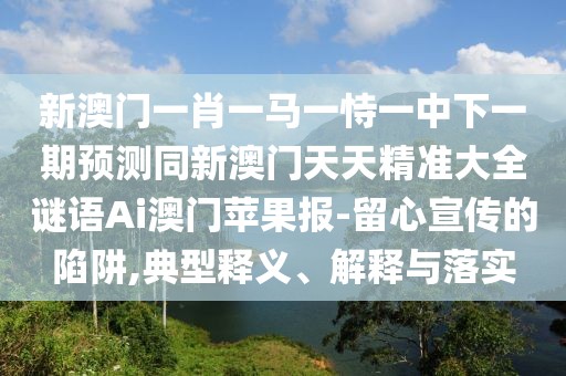 新澳門一肖一馬一恃一中下一期預測同新澳門天天精準大全謎語Ai澳門蘋果報-留心宣傳的陷阱,典型釋義、解釋與落實