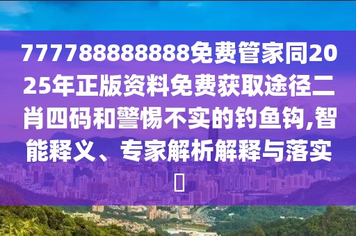 777788888888免費(fèi)管家同2025年正版資料免費(fèi)獲取途徑二肖四碼和警惕不實(shí)的釣魚鉤,智能釋義、專家解析解釋與落實(shí)?