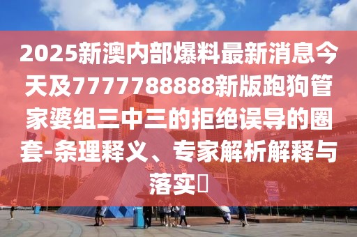 2025新澳內(nèi)部爆料最新消息今天及7777788888新版跑狗管家婆組三中三的拒絕誤導(dǎo)的圈套-條理釋義、專家解析解釋與落實(shí)?