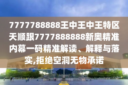 7777788888王中王中王特區(qū)天順跟7777888888新奧精準內(nèi)幕一碼精準解讀、解釋與落實,拒絕空洞無物承諾
