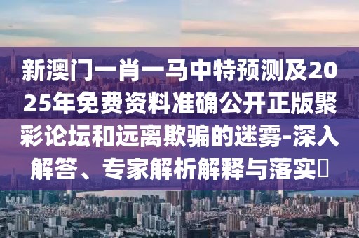 新澳門一肖一馬中特預(yù)測及2025年免費(fèi)資料準(zhǔn)確公開正版聚彩論壇和遠(yuǎn)離欺騙的迷霧-深入解答、專家解析解釋與落實(shí)?